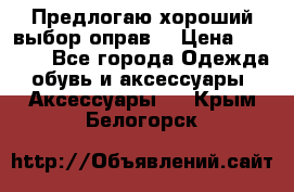 Предлогаю хороший выбор оправ  › Цена ­ 1 000 - Все города Одежда, обувь и аксессуары » Аксессуары   . Крым,Белогорск